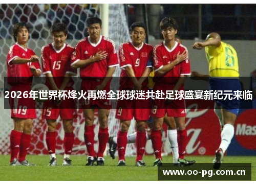2026年世界杯烽火再燃全球球迷共赴足球盛宴新纪元来临